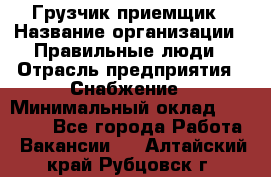 Грузчик-приемщик › Название организации ­ Правильные люди › Отрасль предприятия ­ Снабжение › Минимальный оклад ­ 26 000 - Все города Работа » Вакансии   . Алтайский край,Рубцовск г.